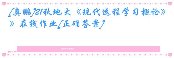 [奥鹏]21秋地大《现代远程学习概论》在线作业[正确答案]