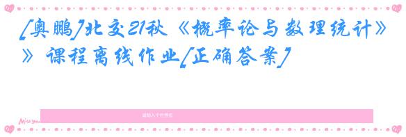 [奥鹏]北交21秋《概率论与数理统计》课程离线作业[正确答案]