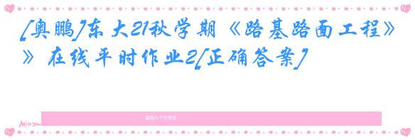 [奥鹏]东大21秋学期《路基路面工程》在线平时作业2[正确答案]