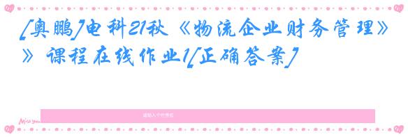 [奥鹏]电科21秋《物流企业财务管理》课程在线作业1[正确答案]