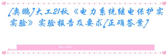 [奥鹏]大工21秋《电力系统继电保护实验》实验报告及要求[正确答案]