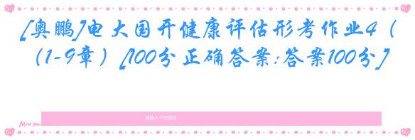 [奥鹏]电大国开健康评估形考作业4（1-9章）[100分正确答案:答案100分]