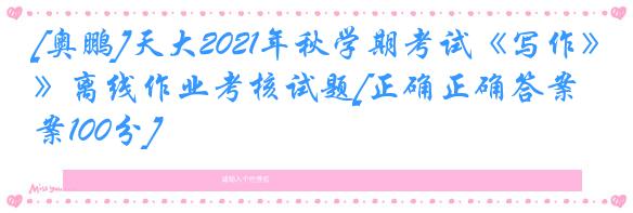 [奥鹏]天大2021年秋学期考试《写作》离线作业考核试题[正确正确答案:答案100分]