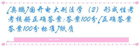 [奥鹏]国开电大刑法学（2）形成性考核册正确答案:答案100分[正确答案:答案100分标准]纸质
