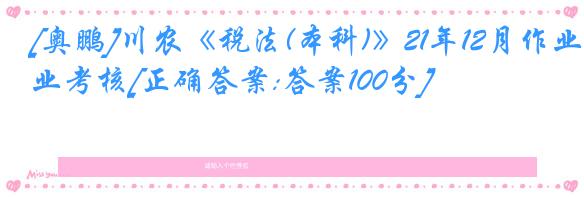 [奥鹏]川农《税法(本科)》21年12月作业考核[正确答案:答案100分]