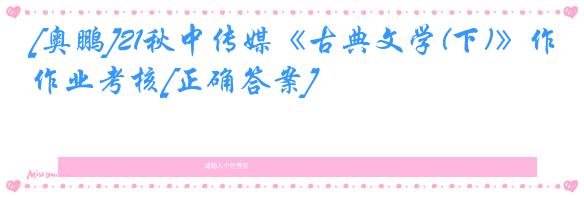 [奥鹏]21秋中传媒《古典文学(下)》作业考核[正确答案]