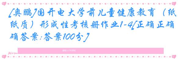 [奥鹏]国开电大学前儿童健康教育（纸质）形成性考核册作业1-4[正确正确答案:答案100分]