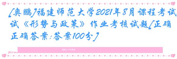 [奥鹏]福建师范大学2021年8月课程考试《形势与政策》作业考核试题[正确正确答案:答案100分]