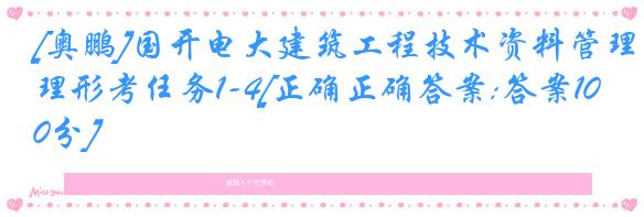 [奥鹏]国开电大建筑工程技术资料管理形考任务1-4[正确正确答案:答案100分]