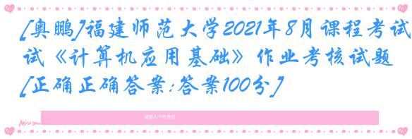[奥鹏]福建师范大学2021年8月课程考试《计算机应用基础》作业考核试题[正确正确答案:答案100分]