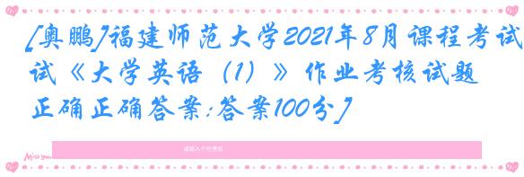 [奥鹏]福建师范大学2021年8月课程考试《大学英语（1）》作业考核试题[正确正确答案:答案100分]
