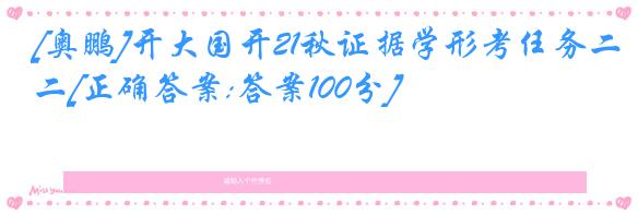 [奥鹏]开大国开21秋证据学形考任务二[正确答案:答案100分]