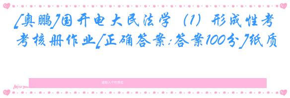 [奥鹏]国开电大民法学（1）形成性考核册作业[正确答案:答案100分]纸质