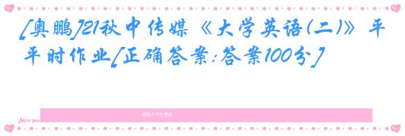 [奥鹏]21秋中传媒《大学英语(二)》平时作业[正确答案:答案100分]