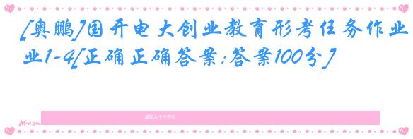 [奥鹏]国开电大创业教育形考任务作业1-4[正确正确答案:答案100分]