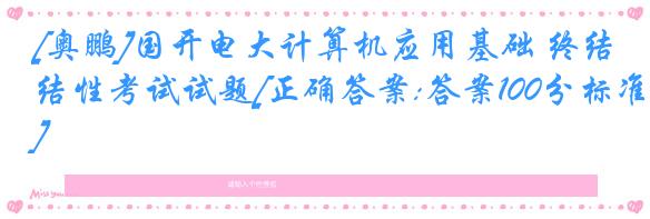 [奥鹏]国开电大计算机应用基础 终结性考试试题[正确答案:答案100分标准]
