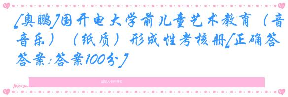 [奥鹏]国开电大学前儿童艺术教育（音乐）（纸质）形成性考核册[正确答案:答案100分]