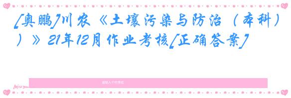 [奥鹏]川农《土壤污染与防治（本科）》21年12月作业考核[正确答案]