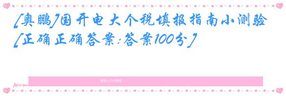 [奥鹏]国开电大个税填报指南小测验[正确正确答案:答案100分]
