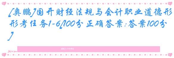 [奥鹏]国开财经法规与会计职业道德形考任务1-6[100分正确答案:答案100分]