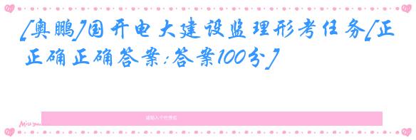 [奥鹏]国开电大建设监理形考任务[正确正确答案:答案100分]