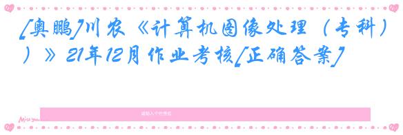 [奥鹏]川农《计算机图像处理（专科）》21年12月作业考核[正确答案]