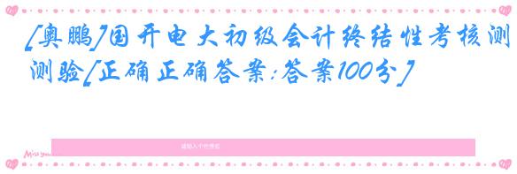 [奥鹏]国开电大初级会计终结性考核测验[正确正确答案:答案100分]