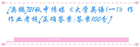 [奥鹏]21秋中传媒《大学英语(一)》作业考核[正确答案:答案100分]