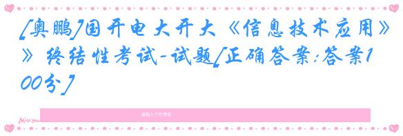 [奥鹏]国开电大开大《信息技术应用》终结性考试-试题[正确答案:答案100分]