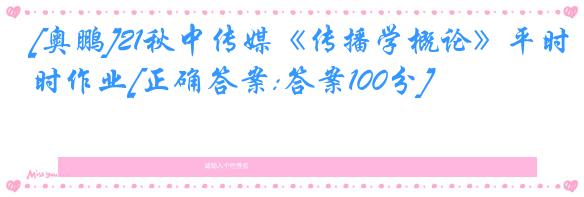 [奥鹏]21秋中传媒《传播学概论》平时作业[正确答案:答案100分]