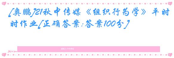 [奥鹏]21秋中传媒《组织行为学》平时作业[正确答案:答案100分]