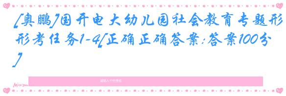 [奥鹏]国开电大幼儿园社会教育专题形考任务1-4[正确正确答案:答案100分]