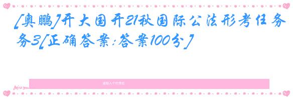 [奥鹏]开大国开21秋国际公法形考任务3[正确答案:答案100分]