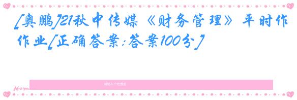 [奥鹏]21秋中传媒《财务管理》平时作业[正确答案:答案100分]
