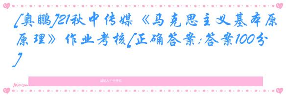 [奥鹏]21秋中传媒《马克思主义基本原理》作业考核[正确答案:答案100分]