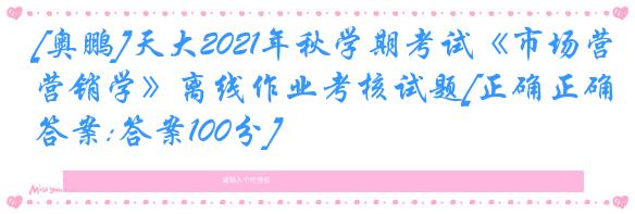 [奥鹏]天大2021年秋学期考试《市场营销学》离线作业考核试题[正确正确答案:答案100分]