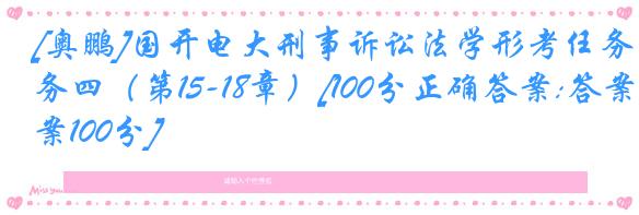 [奥鹏]国开电大刑事诉讼法学形考任务四（第15-18章）[100分正确答案:答案100分]