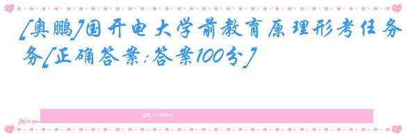 [奥鹏]国开电大学前教育原理形考任务[正确答案:答案100分]