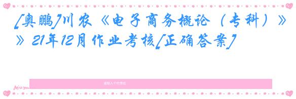 [奥鹏]川农《电子商务概论（专科）》21年12月作业考核[正确答案]