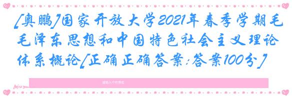 [奥鹏]国家开放大学2021年春季学期毛泽东思想和中国特色社会主义理论体系概论[正确正确答案:答案100分]