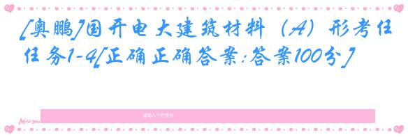 [奥鹏]国开电大建筑材料（A）形考任务1-4[正确正确答案:答案100分]