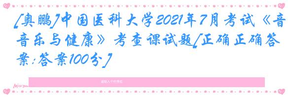 [奥鹏]中国医科大学2021年7月考试《音乐与健康》考查课试题[正确正确答案:答案100分]