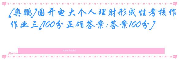 [奥鹏]国开电大个人理财形成性考核作业三[100分正确答案:答案100分]