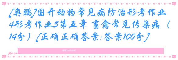 [奥鹏]国开动物常见病防治形考作业4形考作业5第五章 畜禽常见传染病（14分）[正确正确答案:答案100分]