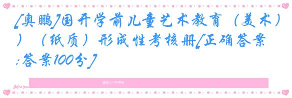 [奥鹏]国开学前儿童艺术教育（美术）（纸质）形成性考核册[正确答案:答案100分]