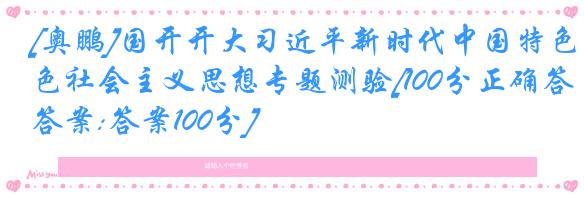 [奥鹏]国开开大习近平新时代中国特色社会主义思想专题测验[100分正确答案:答案100分]