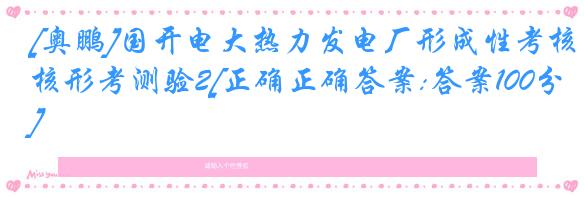 [奥鹏]国开电大热力发电厂形成性考核形考测验2[正确正确答案:答案100分]