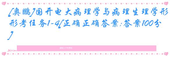 [奥鹏]国开电大病理学与病理生理学形考任务1-4[正确正确答案:答案100分]