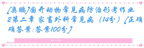 [奥鹏]国开动物常见病防治形考作业2第二章 家畜外科常见病（14分）[正确答案:答案100分]