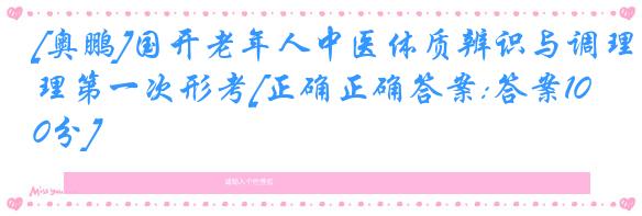 [奥鹏]国开老年人中医体质辨识与调理第一次形考[正确正确答案:答案100分]
